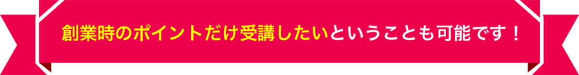 創業時のポイントだけ受講したいということも可能です！